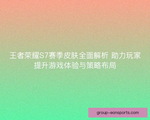 王者荣耀S7赛季皮肤全面解析 助力玩家提升游戏体验与策略布局 王者荣耀S7赛季皮肤全面解析 助力玩家提升游戏体验与策略布局