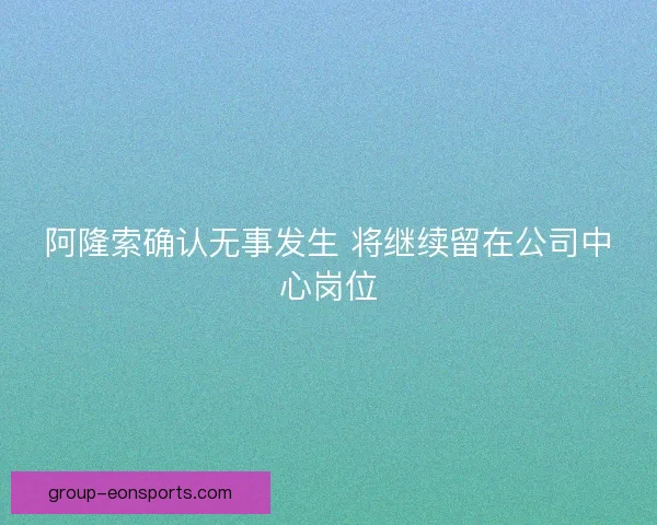 阿隆索确认无事发生 将继续留在公司中心岗位 阿隆索确认无事发生 将继续留在公司中心岗位