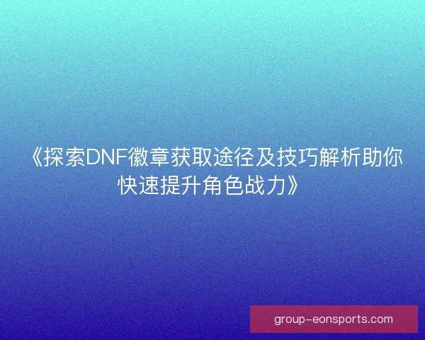 《探索DNF徽章获取途径及技巧解析助你快速提升角色战力》