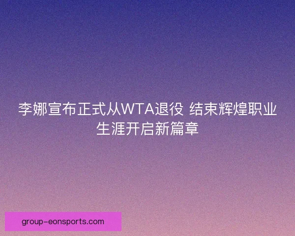 李娜宣布正式从WTA退役 结束辉煌职业生涯开启新篇章 李娜宣布正式从WTA退役 结束辉煌职业生涯开启新篇章