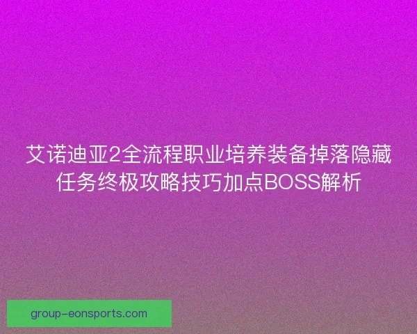 艾诺迪亚2全流程职业培养装备掉落隐藏任务终极攻略技巧加点BOSS解析