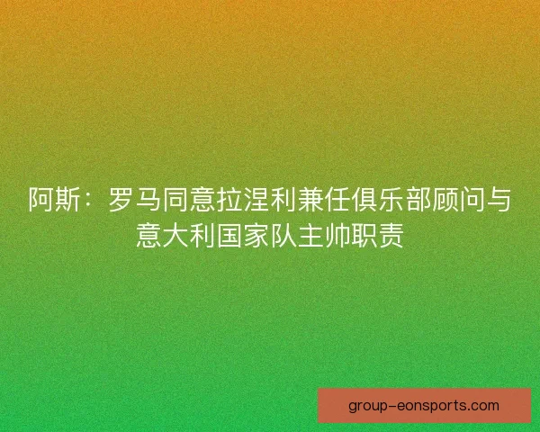 阿斯：罗马同意拉涅利兼任俱乐部顾问与意大利国家队主帅职责