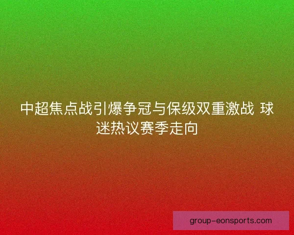 中超焦点战引爆争冠与保级双重激战 球迷热议赛季走向 中超焦点战引爆争冠与保级双重激战 球迷热议赛季走向