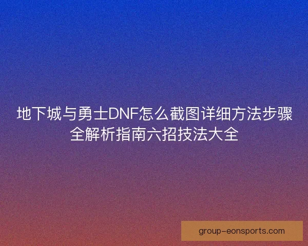 地下城与勇士DNF怎么截图详细方法步骤全解析指南六招技法大全