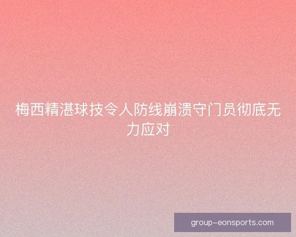 梅西精湛球技令人防线崩溃守门员彻底无力应对