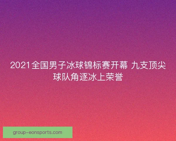 2021全国男子冰球锦标赛开幕 九支顶尖球队角逐冰上荣誉 2021全国男子冰球锦标赛开幕 九支顶尖球队角逐冰上荣誉