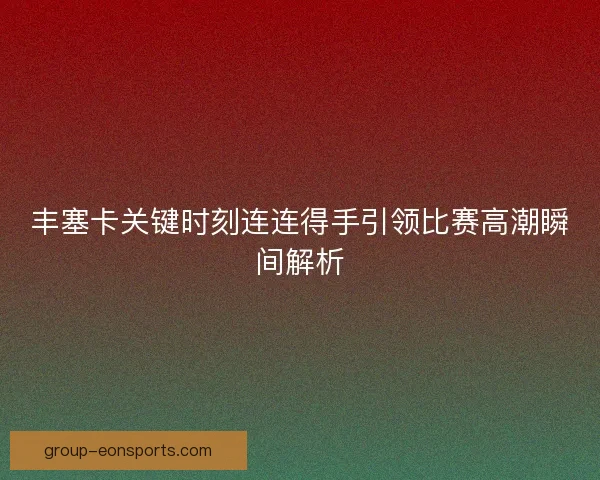 丰塞卡关键时刻连连得手引领比赛高潮瞬间解析