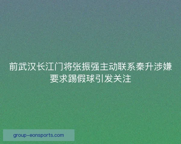前武汉长江门将张振强主动联系秦升涉嫌要求踢假球引发关注 前武汉长江门将张振强主动联系秦升涉嫌要求踢假球引发关注