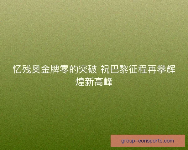 忆残奥金牌零的突破 祝巴黎征程再攀辉煌新高峰