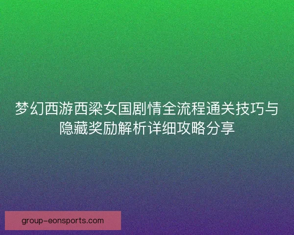 梦幻西游西梁女国剧情全流程通关技巧与隐藏奖励解析详细攻略分享 梦幻西游西梁女国剧情全流程通关技巧与隐藏奖励解析详细攻略分享