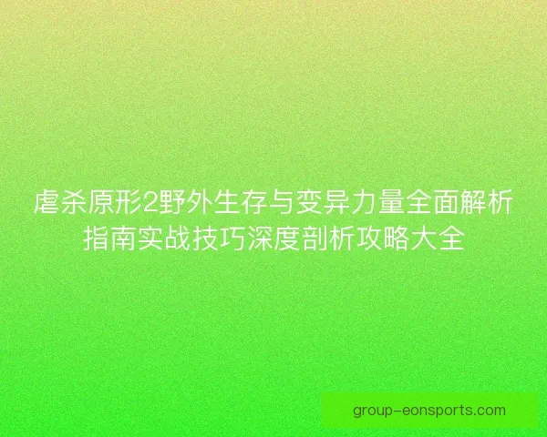 虐杀原形2野外生存与变异力量全面解析指南实战技巧深度剖析攻略大全 虐杀原形2野外生存与变异力量全面解析指南实战技巧深度剖析攻略大全