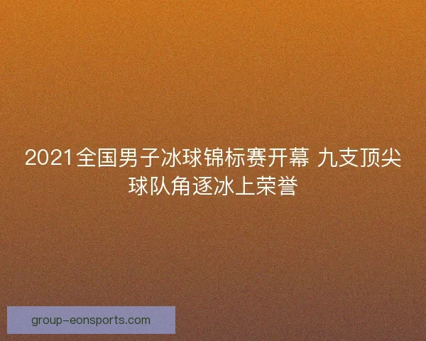 2021全国男子冰球锦标赛开幕 九支顶尖球队角逐冰上荣誉