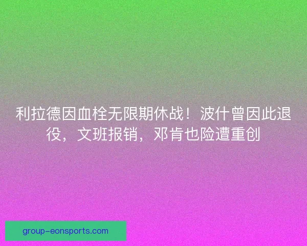 利拉德因血栓无限期休战！波什曾因此退役，文班报销，邓肯也险遭重创
