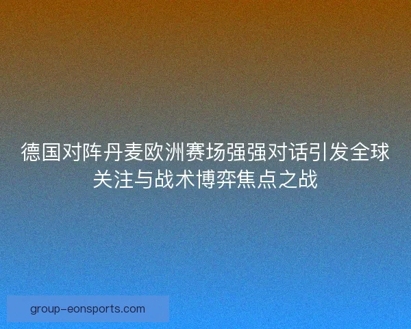 德国对阵丹麦欧洲赛场强强对话引发全球关注与战术博弈焦点之战