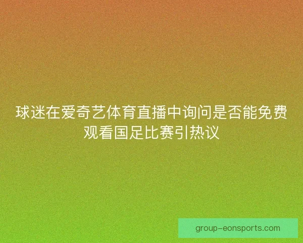 球迷在爱奇艺体育直播中询问是否能免费观看国足比赛引热议