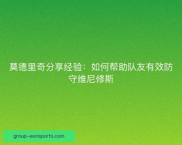 莫德里奇分享经验：如何帮助队友有效防守维尼修斯