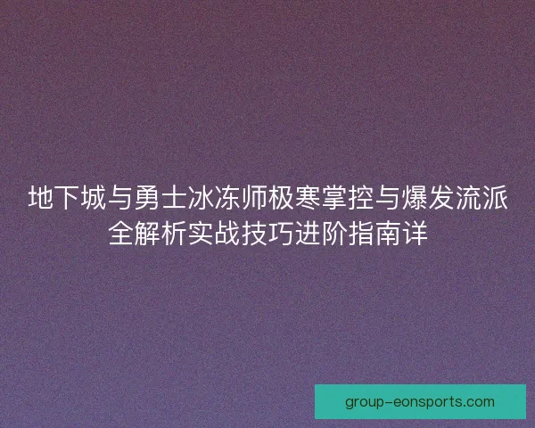 地下城与勇士冰冻师极寒掌控与爆发流派全解析实战技巧进阶指南详 地下城与勇士冰冻师极寒掌控与爆发流派全解析实战技巧进阶指南详