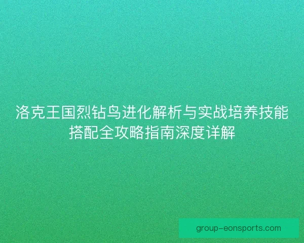 洛克王国烈钻鸟进化解析与实战培养技能搭配全攻略指南深度详解
