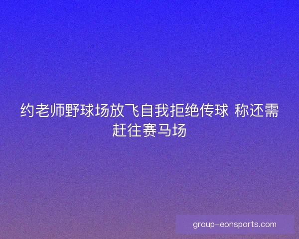 约老师野球场放飞自我拒绝传球 称还需赶往赛马场 约老师野球场放飞自我拒绝传球 称还需赶往赛马场